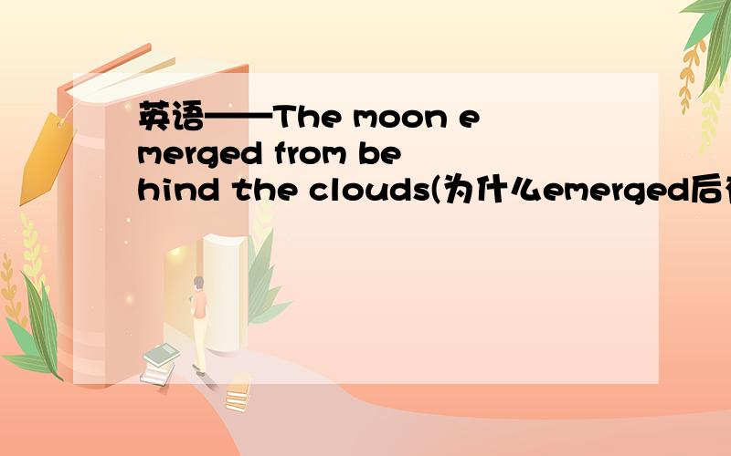 英语——The moon emerged from behind the clouds(为什么emerged后有2个介词