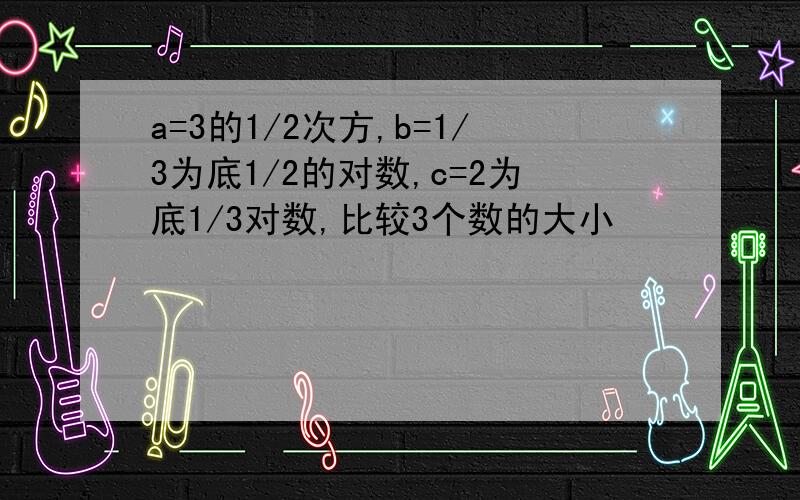 a=3的1/2次方,b=1/3为底1/2的对数,c=2为底1/3对数,比较3个数的大小