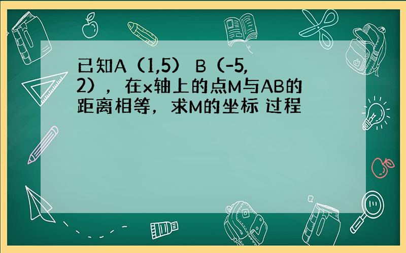 已知A（1,5） B（-5,2），在x轴上的点M与AB的距离相等，求M的坐标 过程