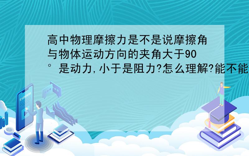 高中物理摩擦力是不是说摩擦角与物体运动方向的夹角大于90°是动力,小于是阻力?怎么理解?能不能给我看图?