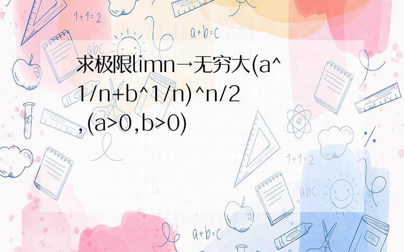 求极限limn→无穷大(a^1/n+b^1/n)^n/2,(a>0,b>0)