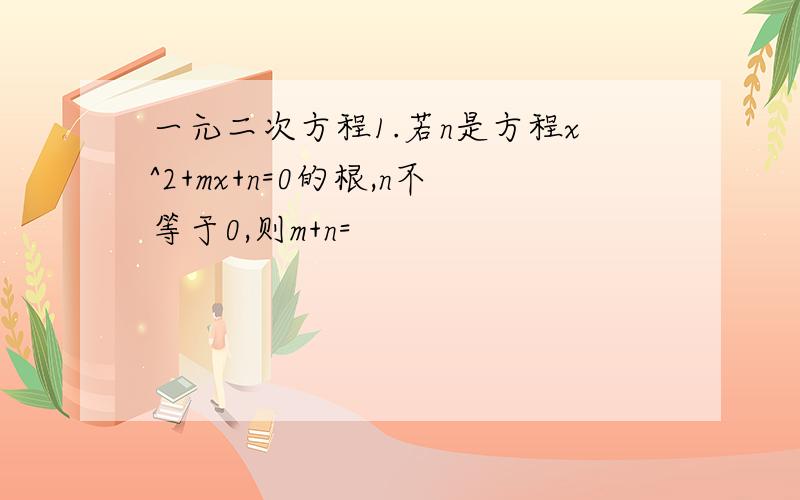 一元二次方程1.若n是方程x^2+mx+n=0的根,n不等于0,则m+n=