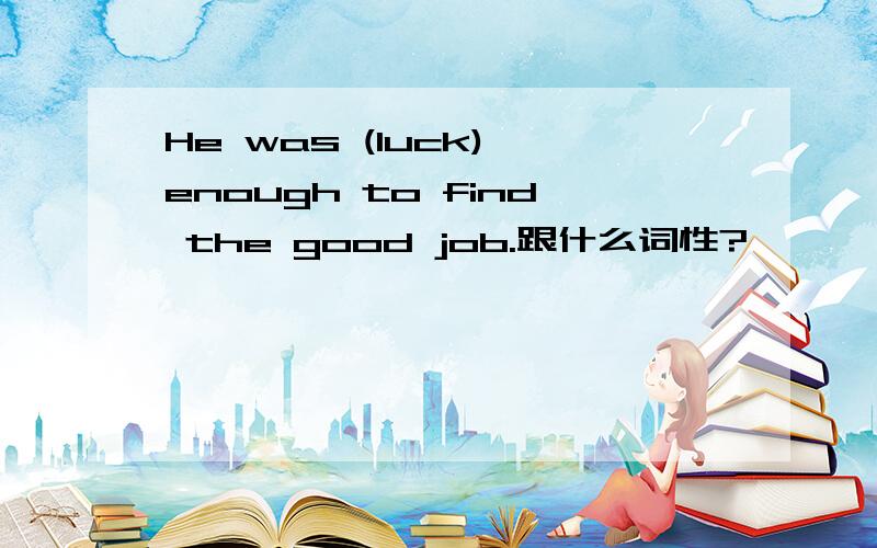 He was (luck) enough to find the good job.跟什么词性?