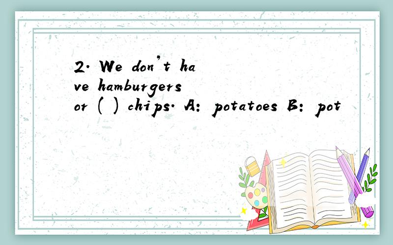 2. We don’t have hamburgers or ( ) chips. A: potatoes B: pot