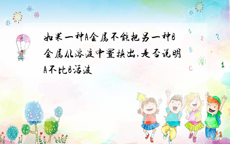 如果一种A金属不能把另一种B金属从溶液中置换出,是否说明A不比B活波