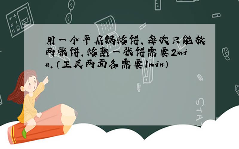 用一个平底锅烙饼,每次只能放两张饼,烙熟一张饼需要2min,（正反两面各需要1min）