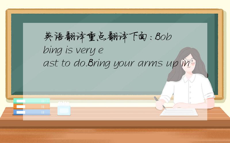 英语翻译重点翻译下面：Bobbing is very east to do.Bring your arms up in