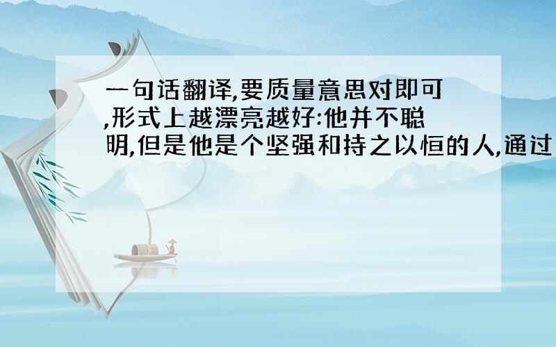 一句话翻译,要质量意思对即可,形式上越漂亮越好:他并不聪明,但是他是个坚强和持之以恒的人,通过不懈的努力终于在毕业时取得