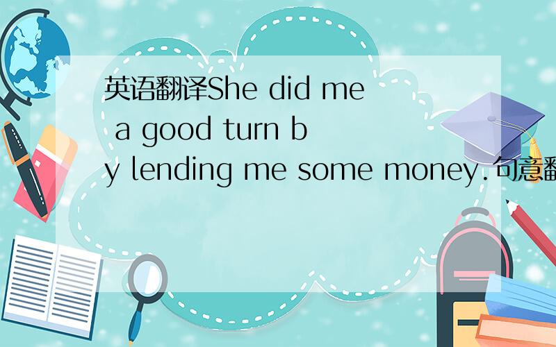 英语翻译She did me a good turn by lending me some money.句意翻译,重点翻