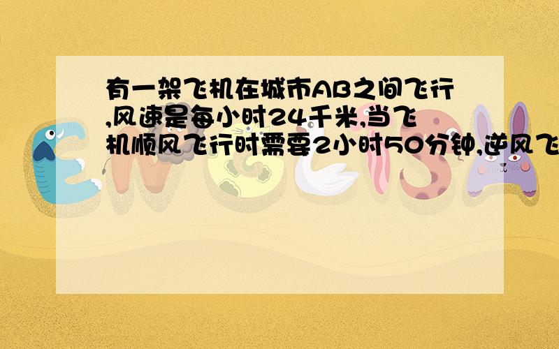 有一架飞机在城市AB之间飞行,风速是每小时24千米,当飞机顺风飞行时需要2小时50分钟,逆风飞行时需要三小时,求AB城市