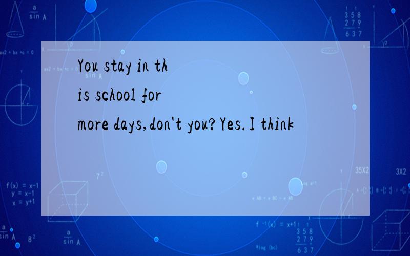 You stay in this school for more days,don't you?Yes.I think