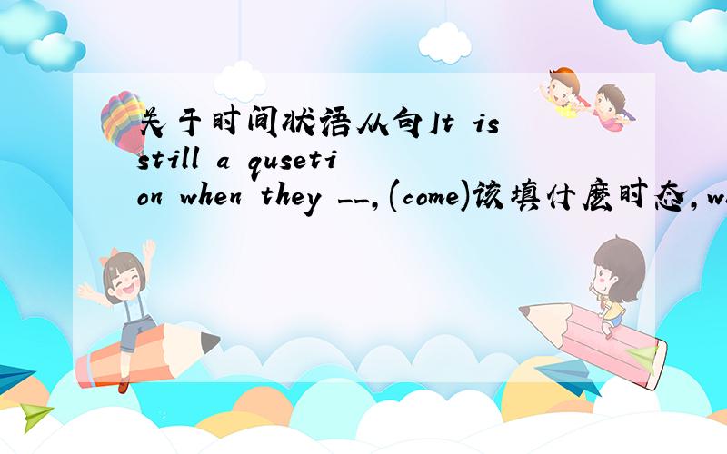 关于时间状语从句It is still a qusetion when they __,(come)该填什麽时态,whe