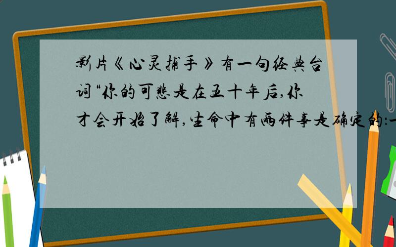 影片《心灵捕手》有一句经典台词“你的可悲是在五十年后,你才会开始了解,生命中有两件事是确定的：一是别只会打高空；二是你花