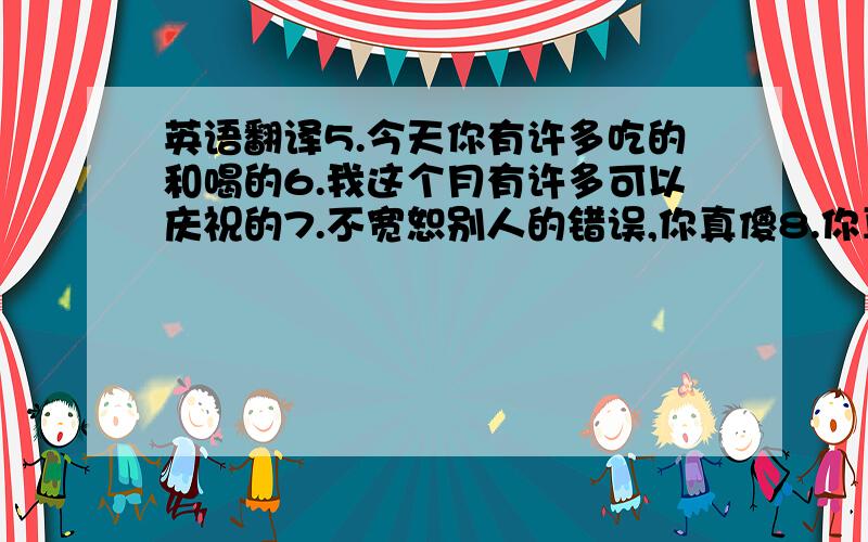 英语翻译5.今天你有许多吃的和喝的6.我这个月有许多可以庆祝的7.不宽恕别人的错误,你真傻8.你真好给我带来报纸9.你不