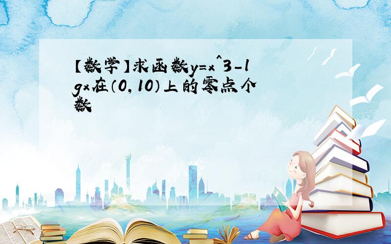 【数学】求函数y=x^3-lgx在（0,10）上的零点个数