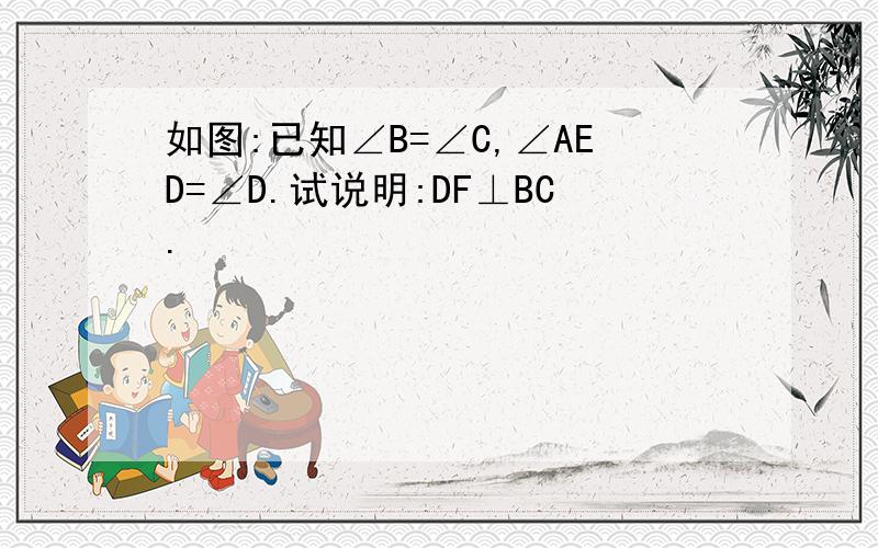 如图:已知∠B=∠C,∠AED=∠D.试说明:DF⊥BC.