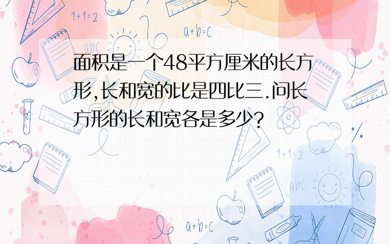 面积是一个48平方厘米的长方形,长和宽的比是四比三.问长方形的长和宽各是多少?