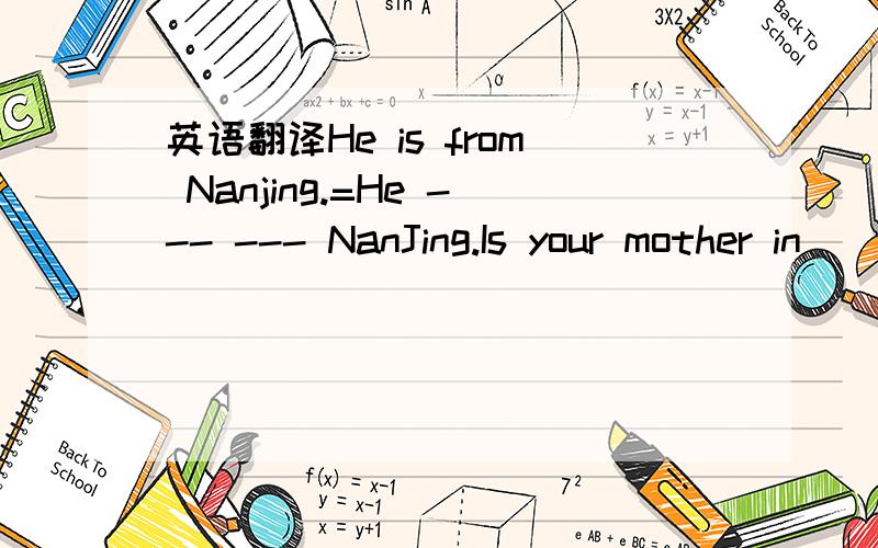 英语翻译He is from Nanjing.=He --- --- NanJing.Is your mother in