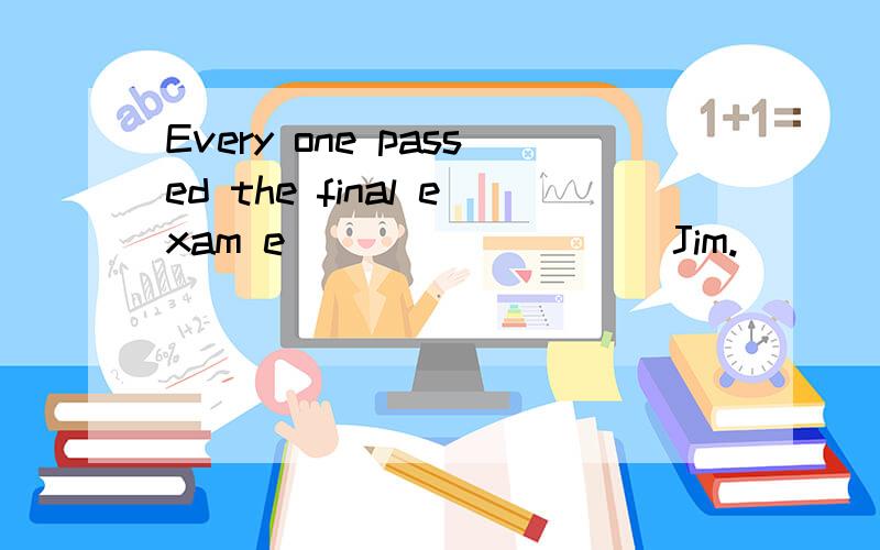 Every one passed the final exam e_________ Jim.