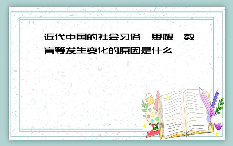 近代中国的社会习俗、思想、教育等发生变化的原因是什么