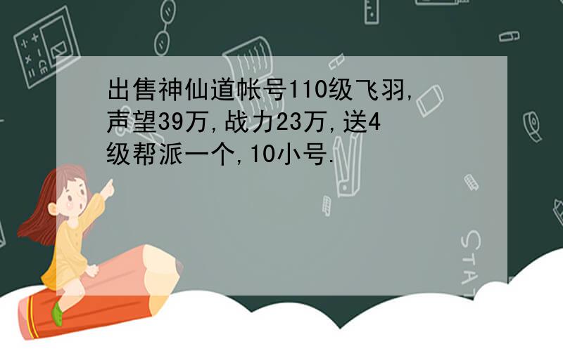 出售神仙道帐号110级飞羽,声望39万,战力23万,送4级帮派一个,10小号.