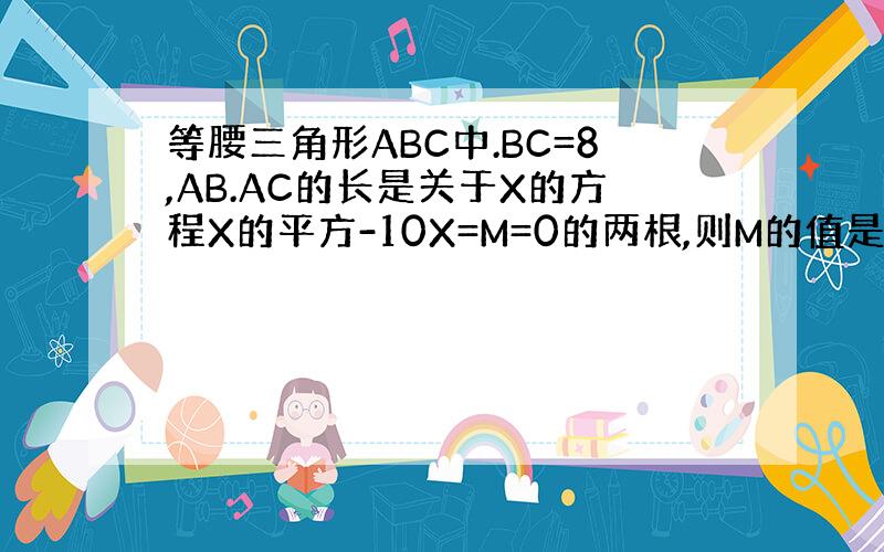 等腰三角形ABC中.BC=8,AB.AC的长是关于X的方程X的平方-10X=M=0的两根,则M的值是多少