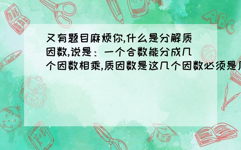 又有题目麻烦你,什么是分解质因数,说是：一个合数能分成几个因数相乘,质因数是这几个因数必须是质数对吗?请说明基本原理及其