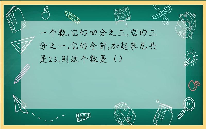 一个数,它的四分之三,它的三分之一,它的全部,加起来总共是25,则这个数是（）