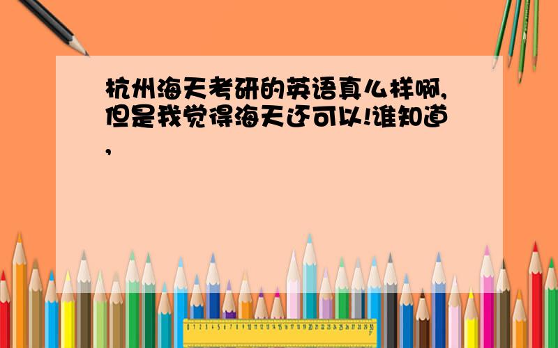 杭州海天考研的英语真么样啊,但是我觉得海天还可以!谁知道,