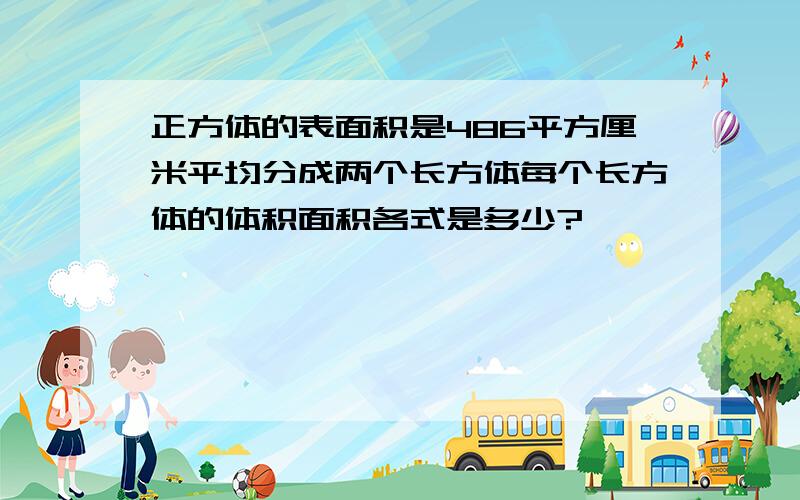 正方体的表面积是486平方厘米平均分成两个长方体每个长方体的体积面积各式是多少?