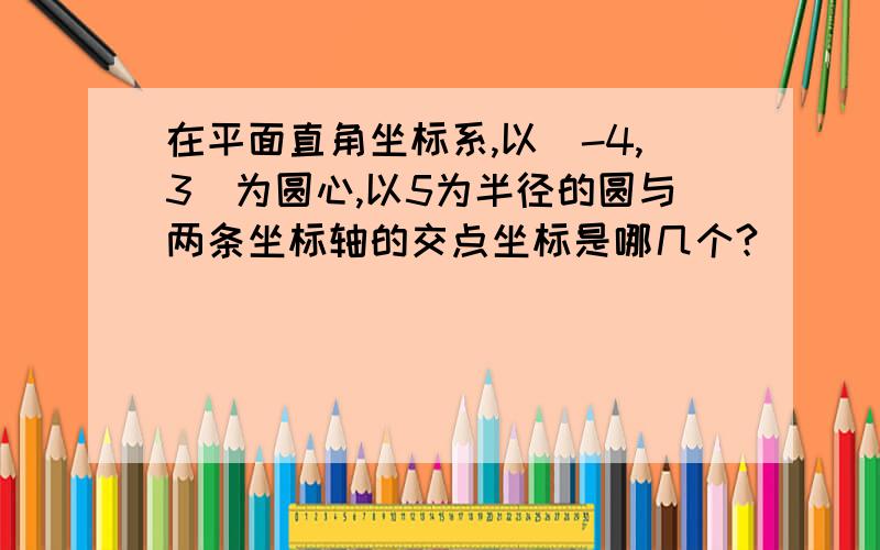 在平面直角坐标系,以(-4,3)为圆心,以5为半径的圆与两条坐标轴的交点坐标是哪几个?