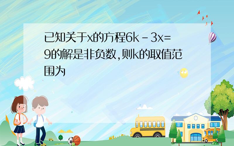 已知关于x的方程6k-3x=9的解是非负数,则k的取值范围为