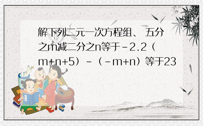 解下列二元一次方程组、 五分之m减二分之n等于-2.2（m+n+5）-（-m+n）等于23