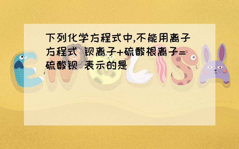 下列化学方程式中,不能用离子方程式 钡离子+硫酸根离子=硫酸钡 表示的是（ ）