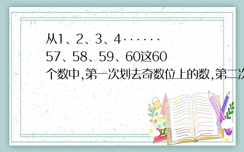 从1、2、3、4······57、58、59、60这60个数中,第一次划去奇数位上的数,第二次再划去奇数位上的数····