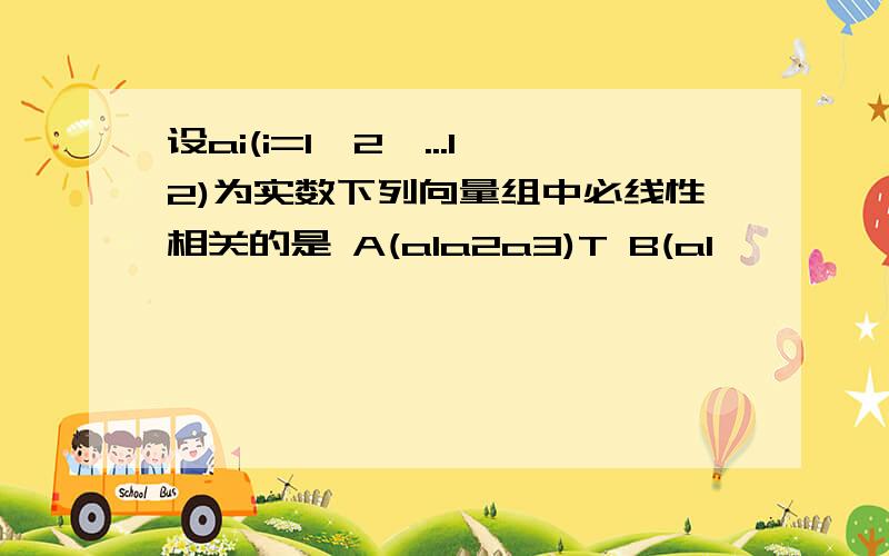 设ai(i=1,2,...12)为实数下列向量组中必线性相关的是 A(a1a2a3)T B(a1