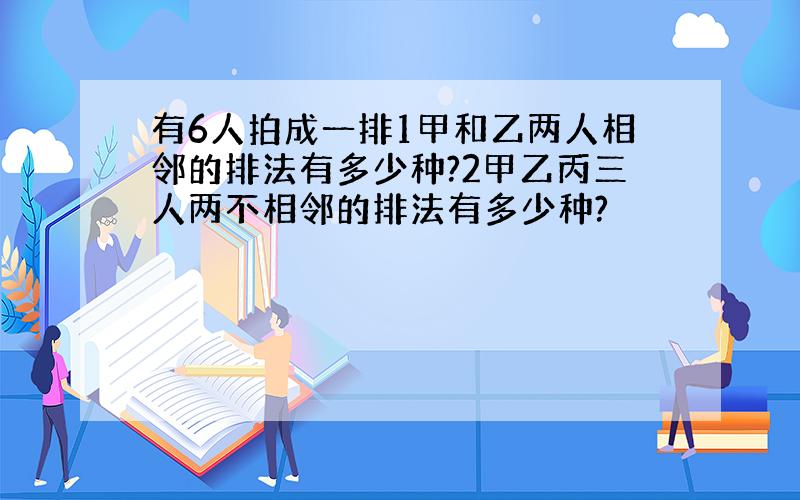 有6人拍成一排1甲和乙两人相邻的排法有多少种?2甲乙丙三人两不相邻的排法有多少种?