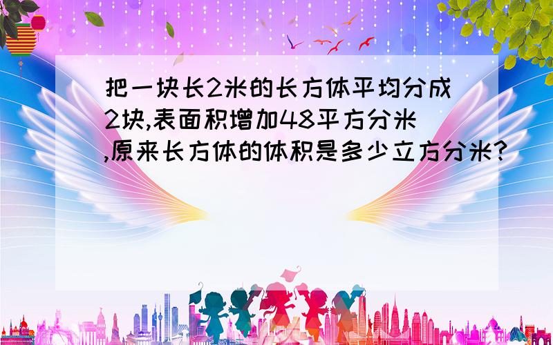 把一块长2米的长方体平均分成2块,表面积增加48平方分米,原来长方体的体积是多少立方分米?