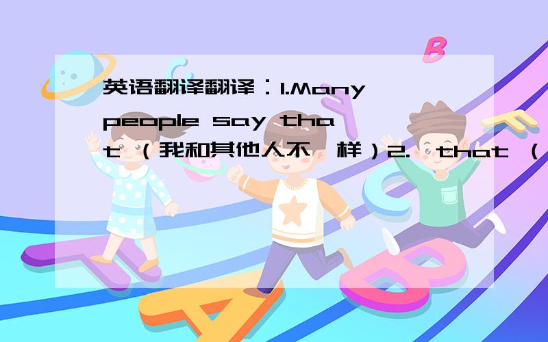 英语翻译翻译：1.Many people say that （我和其他人不一样）2.…that （俩种语言有许多不同之处