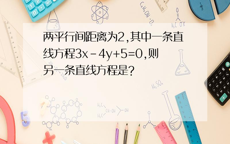 两平行间距离为2,其中一条直线方程3x-4y+5=0,则另一条直线方程是?