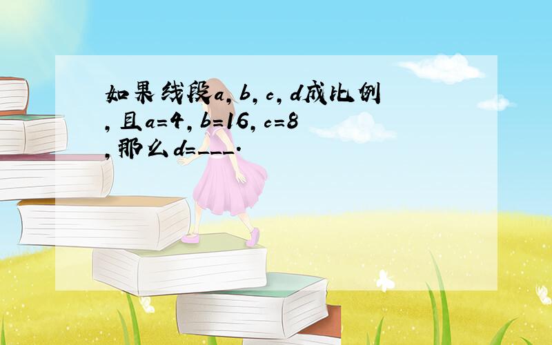 如果线段a，b，c，d成比例，且a=4，b=16，c=8，那么d=___．