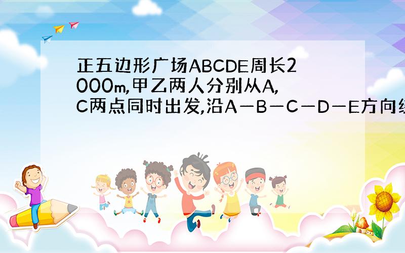 正五边形广场ABCDE周长2000m,甲乙两人分别从A,C两点同时出发,沿A—B—C—D—E方向绕广场行走,甲50m/m