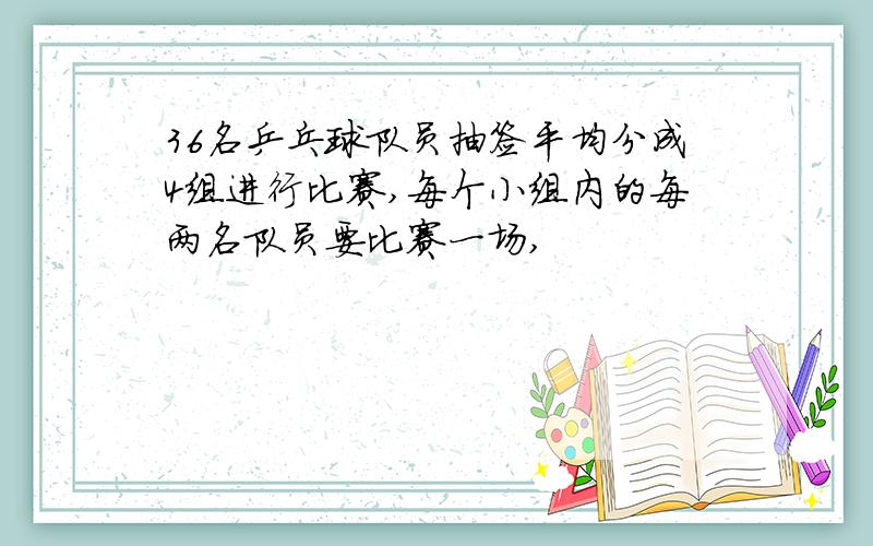 36名乒乓球队员抽签平均分成4组进行比赛,每个小组内的每两名队员要比赛一场,