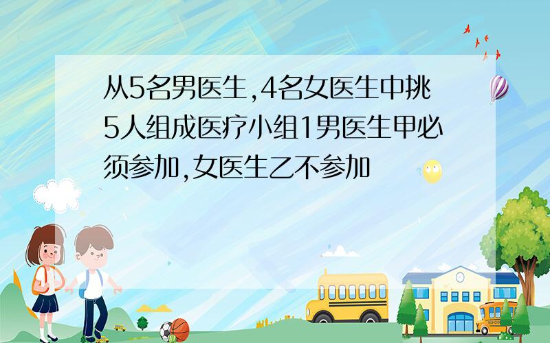 从5名男医生,4名女医生中挑5人组成医疗小组1男医生甲必须参加,女医生乙不参加