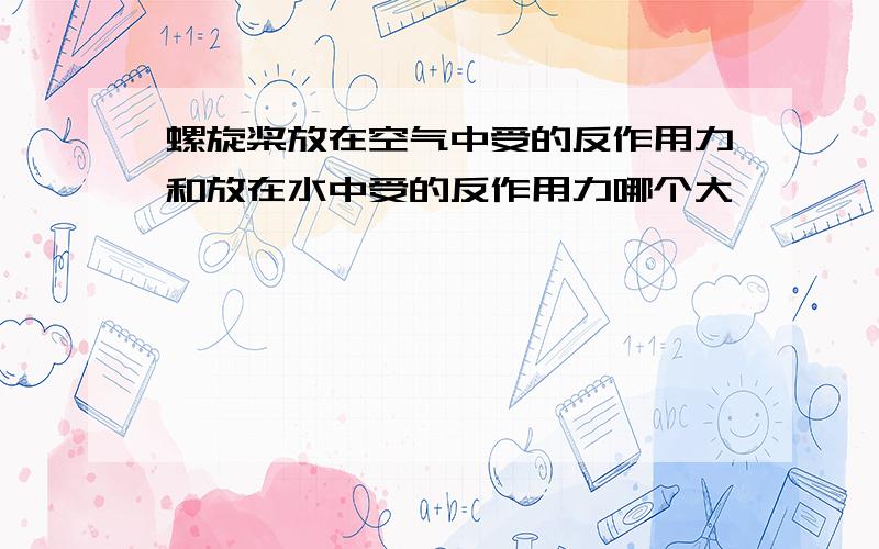 螺旋桨放在空气中受的反作用力和放在水中受的反作用力哪个大