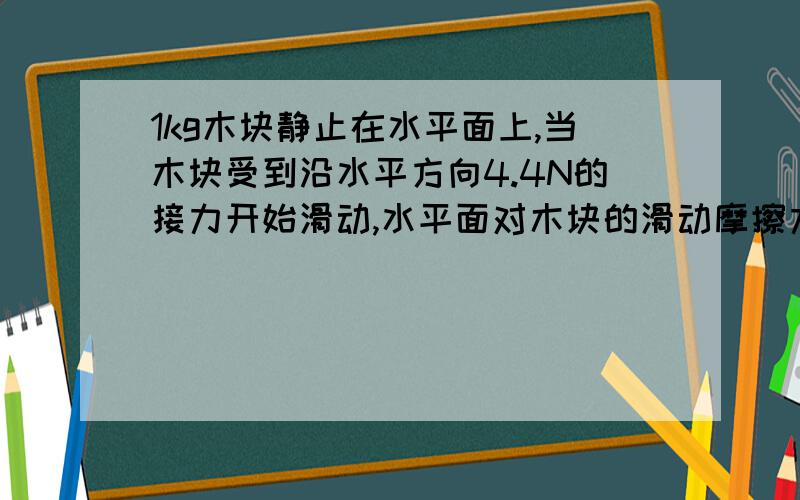 1kg木块静止在水平面上,当木块受到沿水平方向4.4N的接力开始滑动,水平面对木块的滑动摩擦力为2.2N.求：