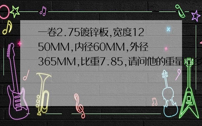 一卷2.75镀锌板,宽度1250MM,内径60MM,外径365MM,比重7.85,请问他的重量是多少?带上公式,初中没有