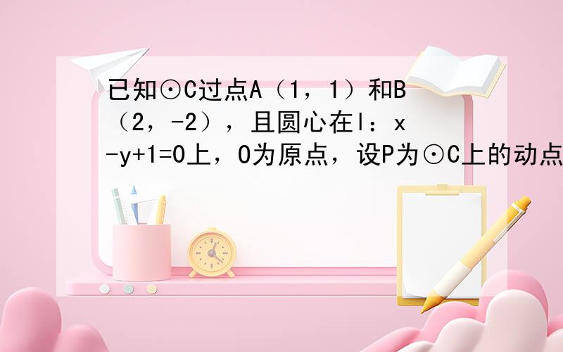 已知⊙C过点A（1，1）和B（2，-2），且圆心在l：x-y+1=0上，O为原点，设P为⊙C上的动点，求|OP|的取值范