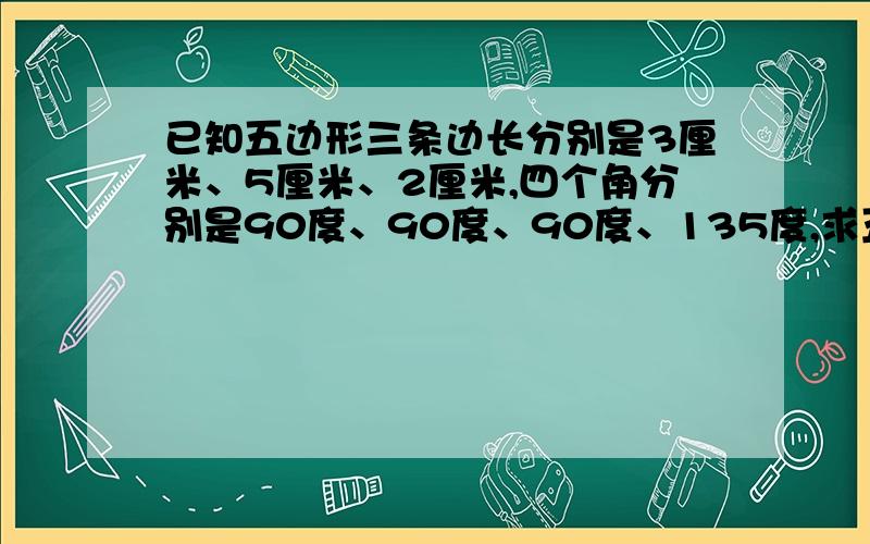 已知五边形三条边长分别是3厘米、5厘米、2厘米,四个角分别是90度、90度、90度、135度,求五边形面积