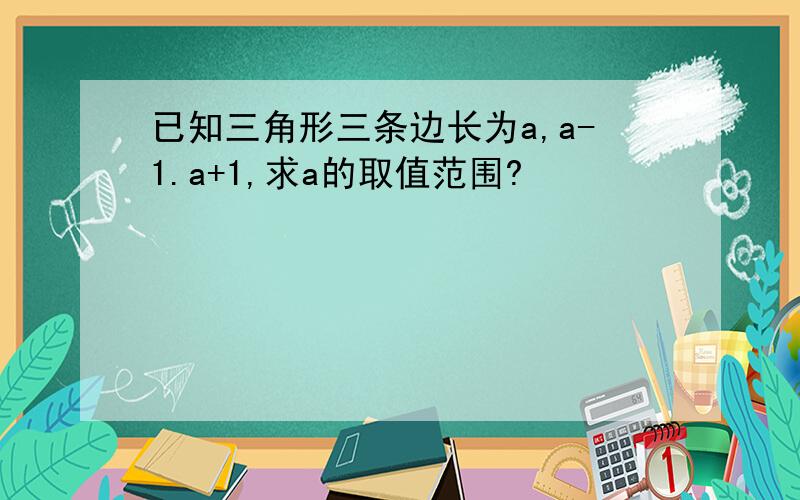 已知三角形三条边长为a,a-1.a+1,求a的取值范围?